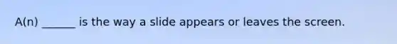 A(n) ______ is the way a slide appears or leaves the screen.