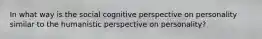 In what way is the social cognitive perspective on personality similar to the humanistic perspective on personality?