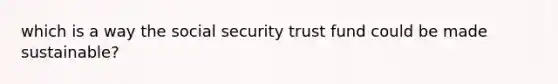 which is a way the social security trust fund could be made sustainable?