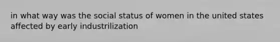 in what way was the social status of women in the united states affected by early industrilization