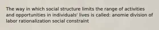 The way in which social structure limits the range of activities and opportunities in individuals' lives is called: anomie division of labor rationalization social constraint