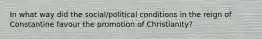 In what way did the social/political conditions in the reign of Constantine favour the promotion of Christianity?