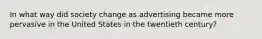 In what way did society change as advertising became more pervasive in the United States in the twentieth century?