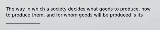 The way in which a society decides what goods to produce, how to produce them, and for whom goods will be produced is its _______________