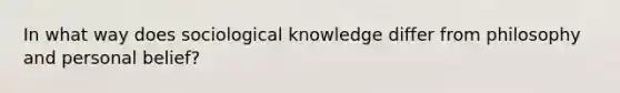 In what way does sociological knowledge differ from philosophy and personal belief?