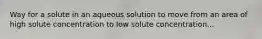 Way for a solute in an aqueous solution to move from an area of high solute concentration to low solute concentration...