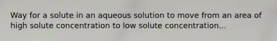 Way for a solute in an aqueous solution to move from an area of high solute concentration to low solute concentration...