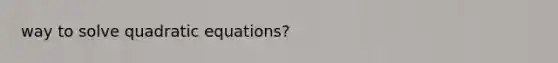 way to solve <a href='https://www.questionai.com/knowledge/kUl84q5zvL-quadratic-equations' class='anchor-knowledge'>quadratic equations</a>?