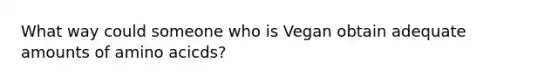 What way could someone who is Vegan obtain adequate amounts of amino acicds?