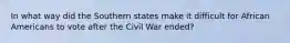 In what way did the Southern states make it difficult for African Americans to vote after the Civil War ended?