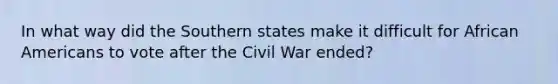 In what way did the Southern states make it difficult for African Americans to vote after the Civil War ended?