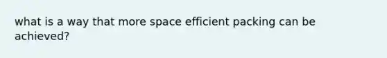 what is a way that more space efficient packing can be achieved?