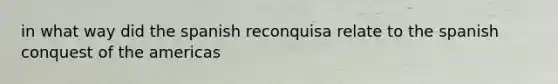 in what way did the spanish reconquisa relate to the spanish conquest of the americas