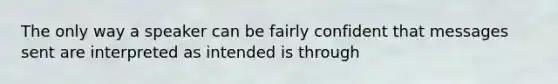 The only way a speaker can be fairly confident that messages sent are interpreted as intended is through