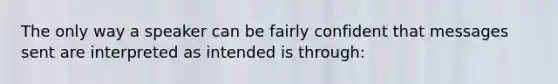 The only way a speaker can be fairly confident that messages sent are interpreted as intended is through: