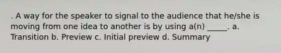 . A way for the speaker to signal to the audience that he/she is moving from one idea to another is by using a(n) _____. a. Transition b. Preview c. Initial preview d. Summary