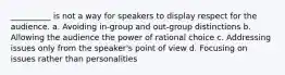 __________ is not a way for speakers to display respect for the audience. a. Avoiding in-group and out-group distinctions b. Allowing the audience the power of rational choice c. Addressing issues only from the speaker's point of view d. Focusing on issues rather than personalities