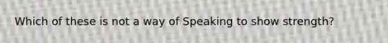 Which of these is not a way of Speaking to show strength?