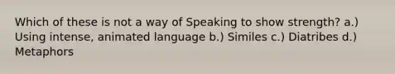 Which of these is not a way of Speaking to show strength? a.) Using intense, animated language b.) Similes c.) Diatribes d.) Metaphors