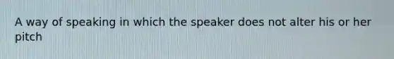 A way of speaking in which the speaker does not alter his or her pitch