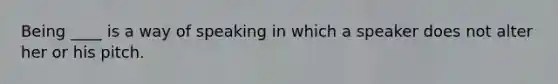 Being ____ is a way of speaking in which a speaker does not alter her or his pitch.