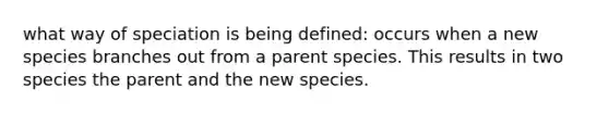 what way of speciation is being defined: occurs when a new species branches out from a parent species. This results in two species the parent and the new species.