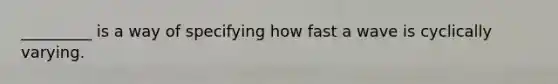 _________ is a way of specifying how fast a wave is cyclically varying.
