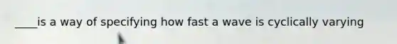 ____is a way of specifying how fast a wave is cyclically varying