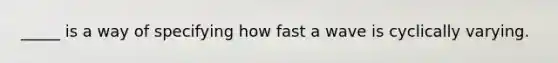 _____ is a way of specifying how fast a wave is cyclically varying.