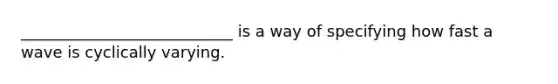 ___________________________ is a way of specifying how fast a wave is cyclically varying.