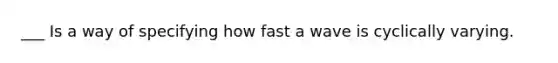 ___ Is a way of specifying how fast a wave is cyclically varying.