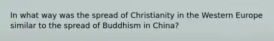 In what way was the spread of Christianity in the Western Europe similar to the spread of <a href='https://www.questionai.com/knowledge/kMD1fEGWVj-buddhism-in-china' class='anchor-knowledge'>buddhism in china</a>?