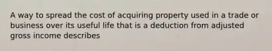 A way to spread the cost of acquiring property used in a trade or business over its useful life that is a deduction from adjusted gross income describes