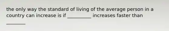 the only way the standard of living of the average person in a country can increase is if __________ increases faster than ________