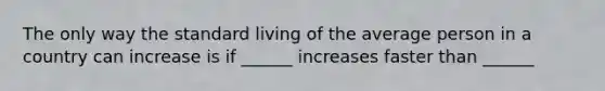 The only way the standard living of the average person in a country can increase is if ______ increases faster than ______