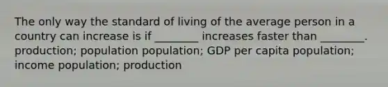 The only way the standard of living of the average person in a country can increase is if ________ increases faster than ________. production; population population; GDP per capita population; income population; production