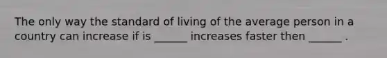 The only way the standard of living of the average person in a country can increase if is ______ increases faster then ______ .