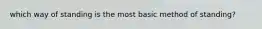 which way of standing is the most basic method of standing?