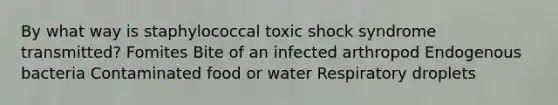 By what way is staphylococcal toxic shock syndrome transmitted? Fomites Bite of an infected arthropod Endogenous bacteria Contaminated food or water Respiratory droplets