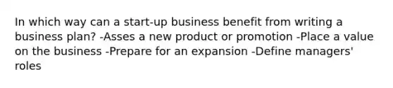 In which way can a start-up business benefit from writing a business plan? -Asses a new product or promotion -Place a value on the business -Prepare for an expansion -Define managers' roles