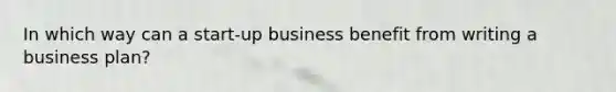 In which way can a start-up business benefit from writing a business plan?