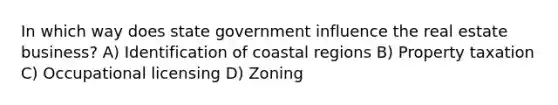 In which way does state government influence the real estate business? A) Identification of coastal regions B) Property taxation C) Occupational licensing D) Zoning