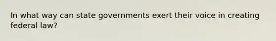 In what way can state governments exert their voice in creating federal law?