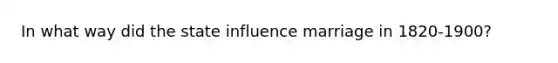 In what way did the state influence marriage in 1820-1900?