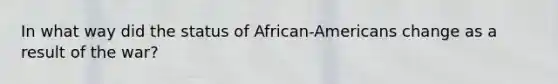 In what way did the status of African-Americans change as a result of the war?