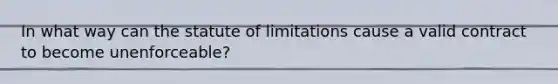 In what way can the statute of limitations cause a valid contract to become unenforceable?