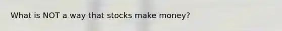 What is NOT a way that stocks make money?
