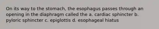 On its way to <a href='https://www.questionai.com/knowledge/kLccSGjkt8-the-stomach' class='anchor-knowledge'>the stomach</a>, <a href='https://www.questionai.com/knowledge/kSjVhaa9qF-the-esophagus' class='anchor-knowledge'>the esophagus</a> passes through an opening in the diaphragm called the a. cardiac sphincter b. pyloric sphincter c. epiglottis d. esophageal hiatus