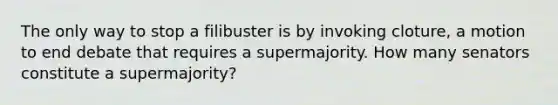 The only way to stop a filibuster is by invoking cloture, a motion to end debate that requires a supermajority. How many senators constitute a supermajority?