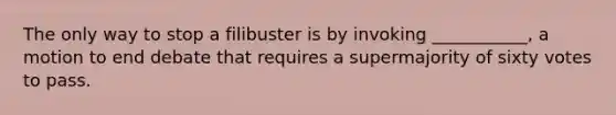 The only way to stop a filibuster is by invoking ___________, a motion to end debate that requires a supermajority of sixty votes to pass.